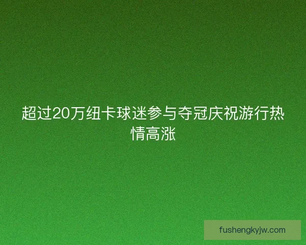 超过20万纽卡球迷参与夺冠庆祝游行热情高涨