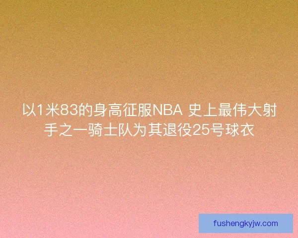 以1米83的身高征服NBA 史上最伟大射手之一骑士队为其退役25号球衣