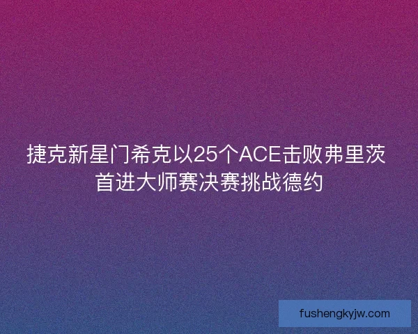 捷克新星门希克以25个ACE击败弗里茨 首进大师赛决赛挑战德约 捷克新星门希克以25个ACE击败弗里茨 首进大师赛决赛挑战德约