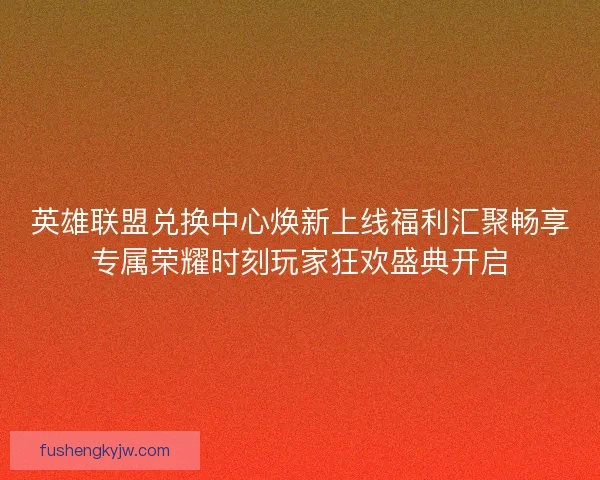 英雄联盟兑换中心焕新上线福利汇聚畅享专属荣耀时刻玩家狂欢盛典开启
