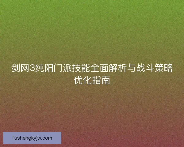 剑网3纯阳门派技能全面解析与战斗策略优化指南