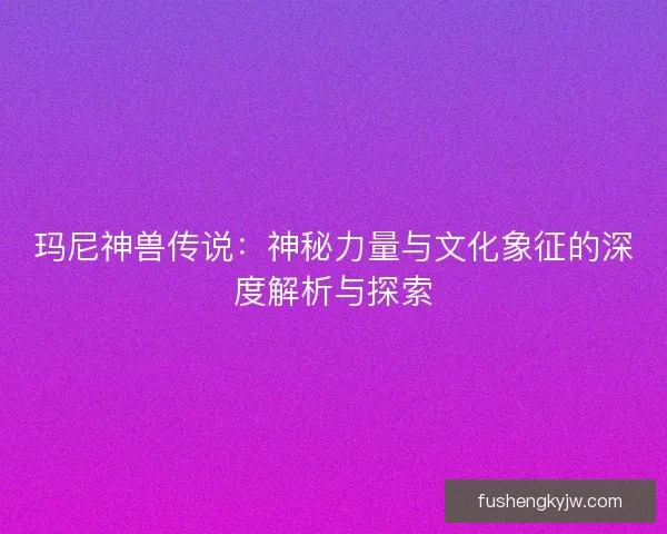 玛尼神兽传说：神秘力量与文化象征的深度解析与探索