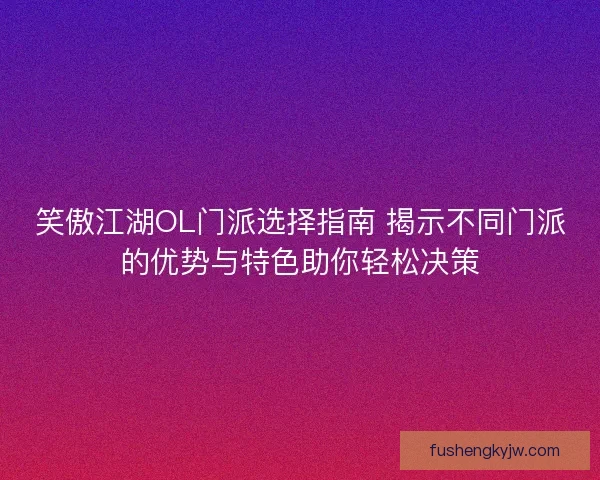 笑傲江湖OL门派选择指南 揭示不同门派的优势与特色助你轻松决策