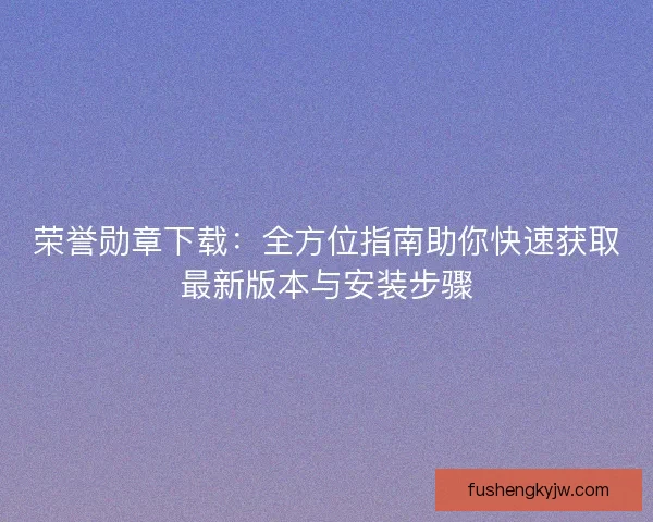 荣誉勋章下载：全方位指南助你快速获取最新版本与安装步骤
