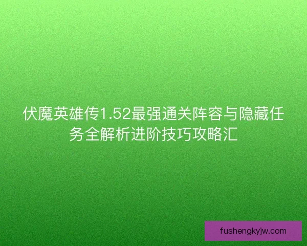 伏魔英雄传1.52最强通关阵容与隐藏任务全解析进阶技巧攻略汇 伏魔英雄传1.52最强通关阵容与隐藏任务全解析进阶技巧攻略汇
