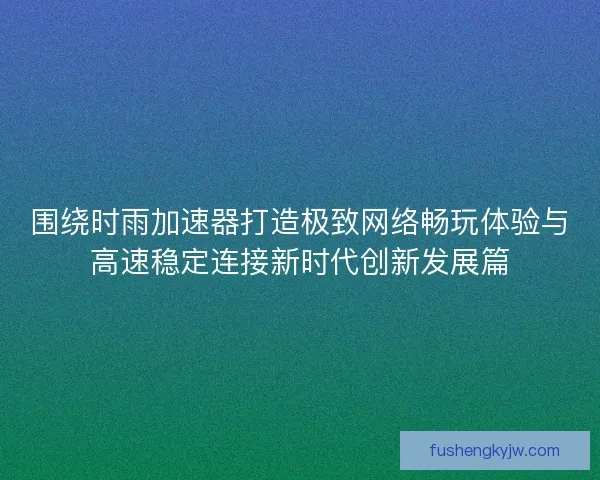 围绕时雨加速器打造极致网络畅玩体验与高速稳定连接新时代创新发展篇