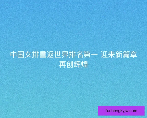 中国女排重返世界排名第一 迎来新篇章再创辉煌