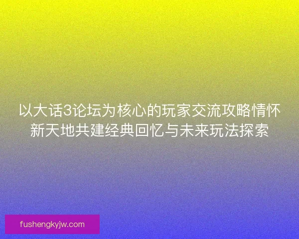 以大话3论坛为核心的玩家交流攻略情怀新天地共建经典回忆与未来玩法探索 以大话3论坛为核心的玩家交流攻略情怀新天地共建经典回忆与未来玩法探索