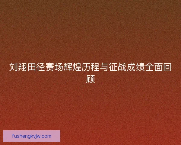 刘翔田径赛场辉煌历程与征战成绩全面回顾 刘翔田径赛场辉煌历程与征战成绩全面回顾