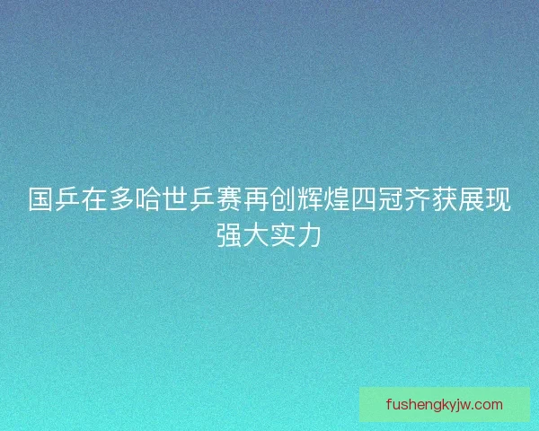 国乒在多哈世乒赛再创辉煌四冠齐获展现强大实力