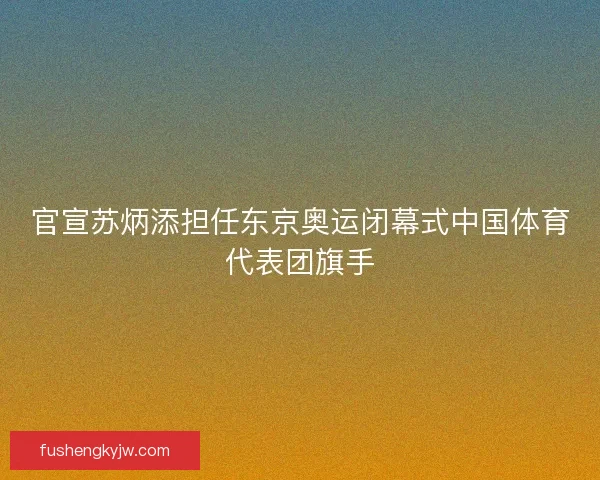 官宣苏炳添担任东京奥运闭幕式中国体育代表团旗手 官宣苏炳添担任东京奥运闭幕式中国体育代表团旗手