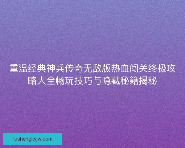 重温经典神兵传奇无敌版热血闯关终极攻略大全畅玩技巧与隐藏秘籍揭秘