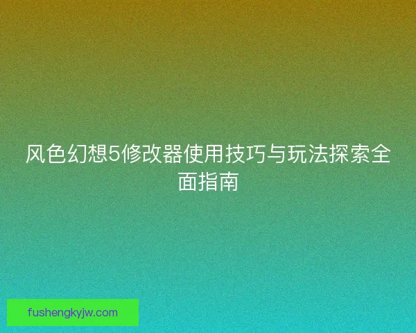 风色幻想5修改器使用技巧与玩法探索全面指南 风色幻想5修改器使用技巧与玩法探索全面指南