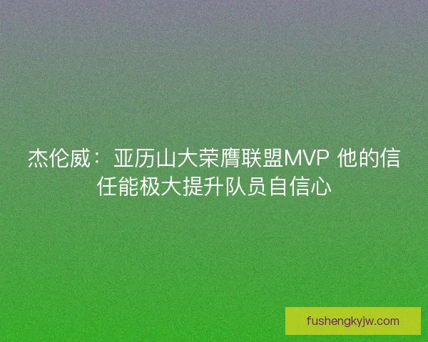 杰伦威：亚历山大荣膺联盟MVP 他的信任能极大提升队员自信心