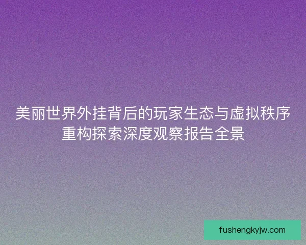 美丽世界外挂背后的玩家生态与虚拟秩序重构探索深度观察报告全景