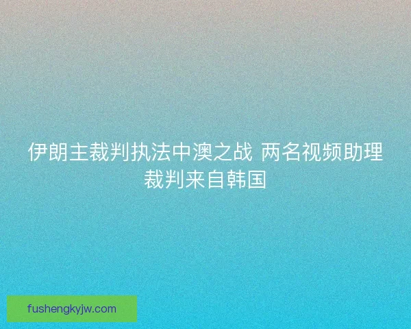 伊朗主裁判执法中澳之战 两名视频助理裁判来自韩国