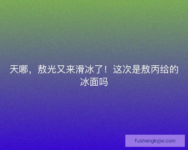 天哪，敖光又来滑冰了！这次是敖丙给的冰面吗
