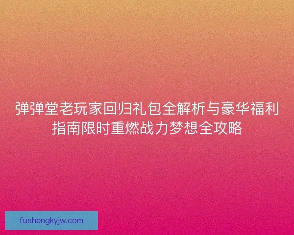 弹弹堂老玩家回归礼包全解析与豪华福利指南限时重燃战力梦想全攻略