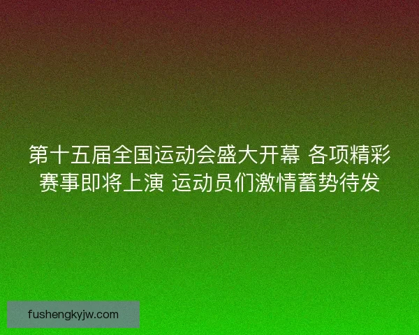 第十五届全国运动会盛大开幕 各项精彩赛事即将上演 运动员们激情蓄势待发