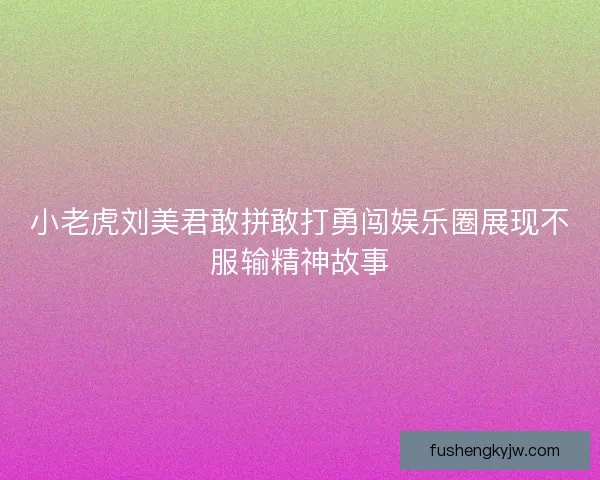 小老虎刘美君敢拼敢打勇闯娱乐圈展现不服输精神故事