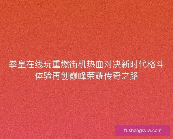 拳皇在线玩重燃街机热血对决新时代格斗体验再创巅峰荣耀传奇之路