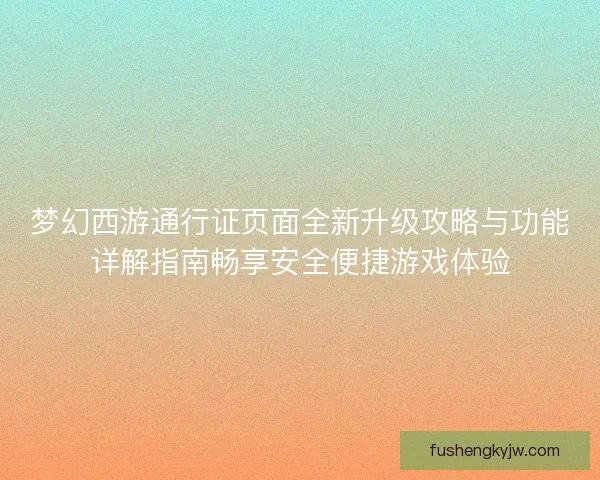 梦幻西游通行证页面全新升级攻略与功能详解指南畅享安全便捷游戏体验 梦幻西游通行证页面全新升级攻略与功能详解指南畅享安全便捷游戏体验