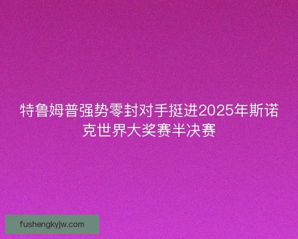 特鲁姆普强势零封对手挺进2025年斯诺克世界大奖赛半决赛