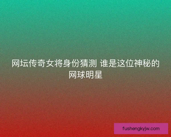网坛传奇女将身份猜测 谁是这位神秘的网球明星