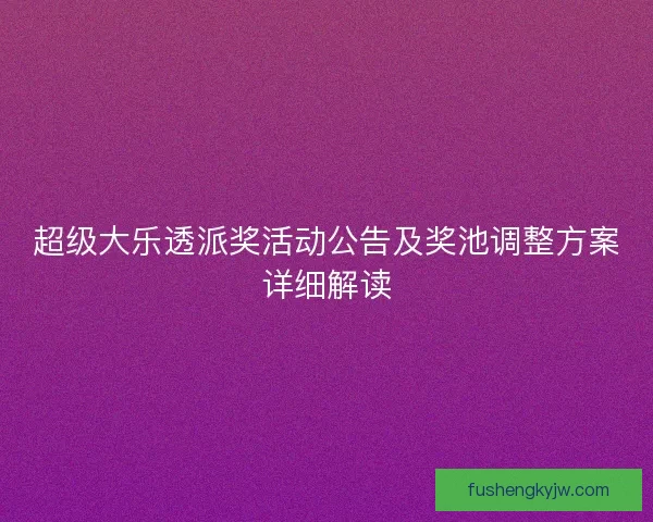 超级大乐透派奖活动公告及奖池调整方案详细解读
