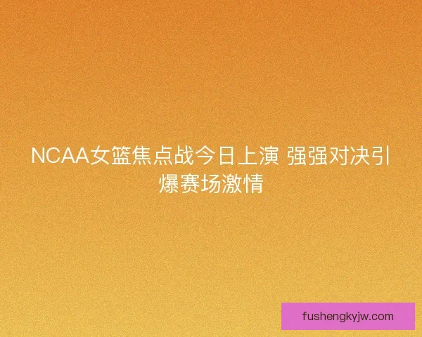 NCAA女篮焦点战今日上演 强强对决引爆赛场激情