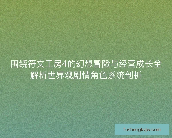围绕符文工房4的幻想冒险与经营成长全解析世界观剧情角色系统剖析