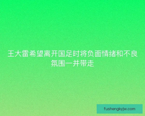 王大雷希望离开国足时将负面情绪和不良氛围一并带走