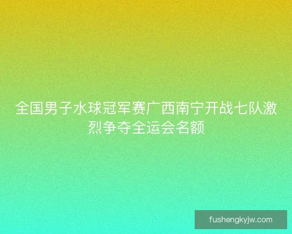 全国男子水球冠军赛广西南宁开战七队激烈争夺全运会名额