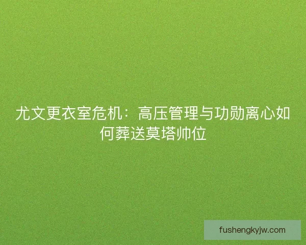 尤文更衣室危机：高压管理与功勋离心如何葬送莫塔帅位